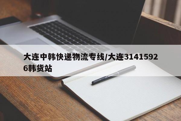 大连中韩快递物流专线/大连31415926韩货站