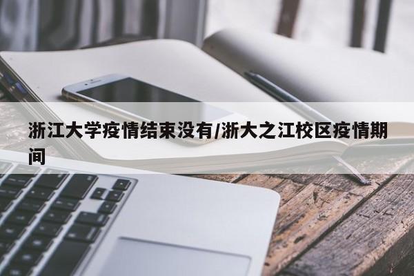 浙江大学疫情结束没有/浙大之江校区疫情期间